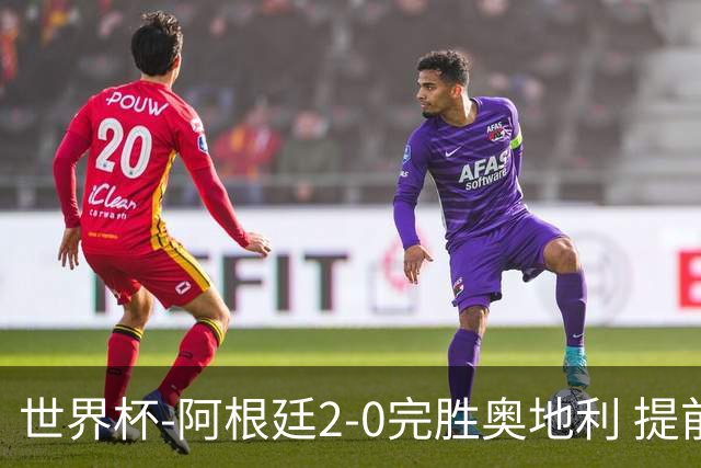 世界杯-阿根廷2-0完胜奥地利 提前一轮小组出线