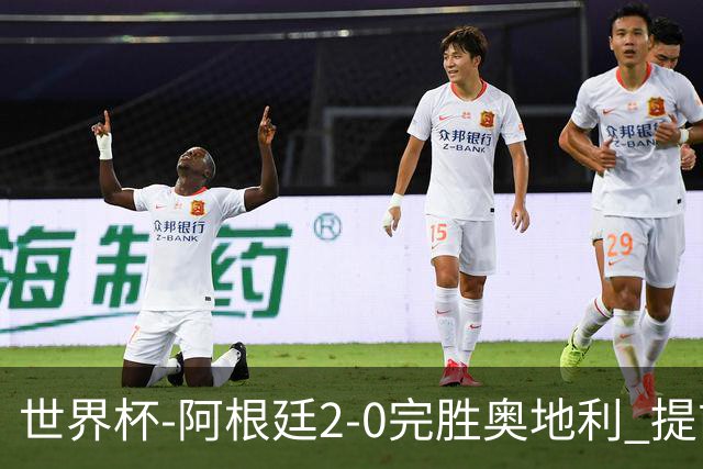 世界杯-阿根廷2-0完胜奥地利 提前一轮小组出线
